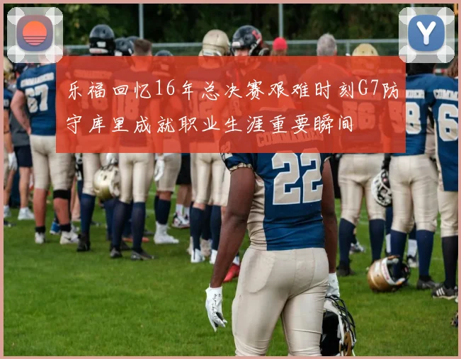 乐福回忆16年总决赛艰难时刻G7防守库里成就职业生涯重要瞬间