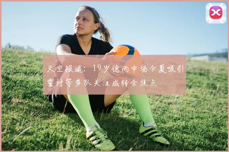 天空报道：19岁德丙中场今夏吸引霍村等多队关注成转会焦点