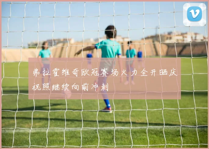 弗拉霍维奇欧冠赛场火力全开晒庆祝照继续向前冲刺