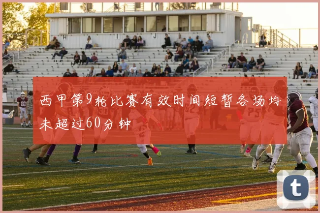 西甲第9轮比赛有效时间短暂各场均未超过60分钟