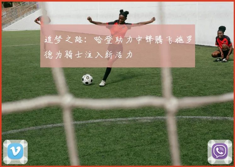 追梦之路：哈登助力中锋腾飞施罗德为骑士注入新活力
