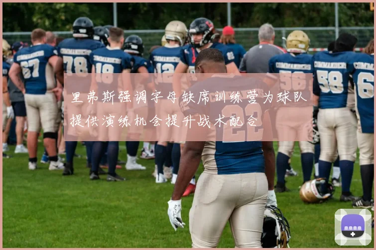 里弗斯强调字母缺席训练营为球队提供演练机会提升战术配合